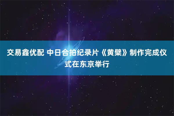 交易鑫优配 中日合拍纪录片《黄檗》制作完成仪式在东京举行