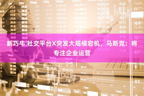 新巧牛 社交平台X突发大规模宕机，马斯克：将专注企业运营