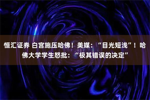 恒汇证券 白宫施压哈佛!美媒:“目光短浅”!哈佛大学学生怒批:“极其错误的决定”