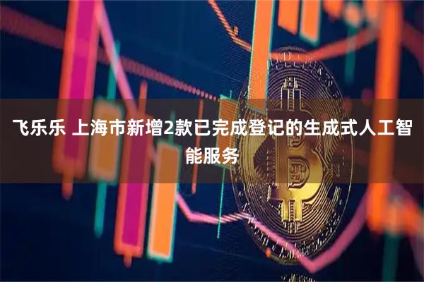 飞乐乐 上海市新增2款已完成登记的生成式人工智能服务