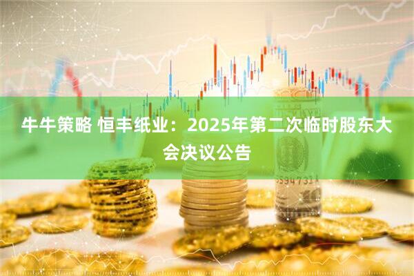 牛牛策略 恒丰纸业：2025年第二次临时股东大会决议公告