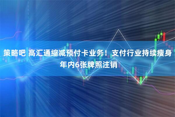 策略吧 高汇通缩减预付卡业务!支付行业持续瘦身 年内6张牌照注销