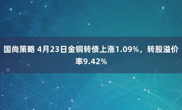 国尚策略 4月23日金铜转债上涨1.09%，转股溢价率9.42%