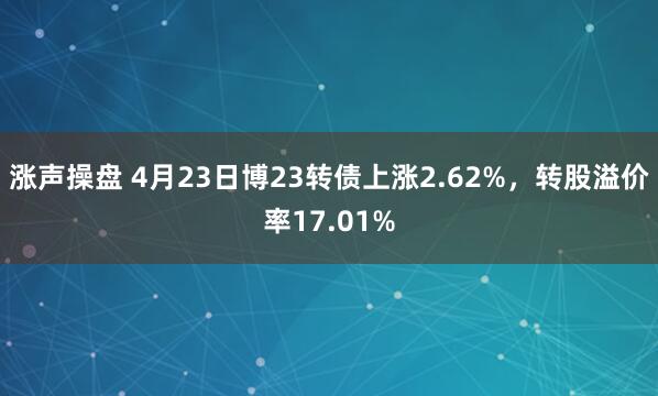 涨声操盘 4月23日博23转债上涨2.62%,转股溢价率17.01%