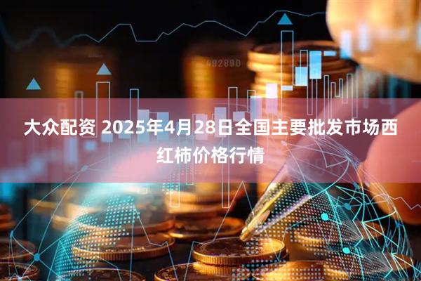 大众配资 2025年4月28日全国主要批发市场西红柿价格行情