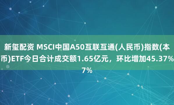 新玺配资 MSCI中国A50互联互通(人民币)指数(本币)ETF今日合计成交额1.65亿元,环比增加45.37%