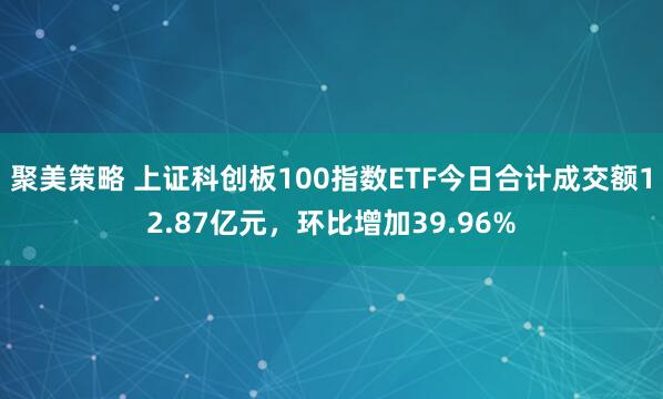 聚美策略 上证科创板100指数ETF今日合计成交额12.87亿元,环比增加39.96%