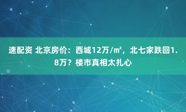 速配资 北京房价:西城12万/㎡,北七家跌回1.8万?楼市真相太扎心