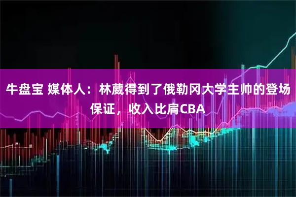 牛盘宝 媒体人:林葳得到了俄勒冈大学主帅的登场保证,收入比肩CBA