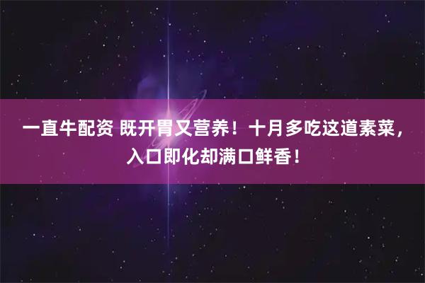 一直牛配资 既开胃又营养!十月多吃这道素菜,入口即化却满口鲜香!