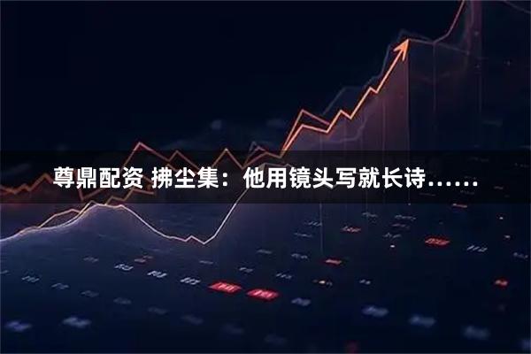 尊鼎配资 拂尘集:他用镜头写就长诗……