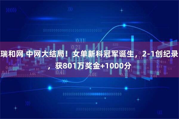 瑞和网 中网大结局！女单新科冠军诞生，2-1创纪录，获801万奖金+1000分