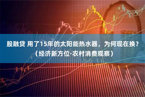 股融贷 用了15年的太阳能热水器,为何现在换?(经济新方位·农村消费观察)