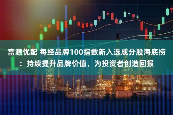 富源优配 每经品牌100指数新入选成分股海底捞:持续提升品牌价值,为投资者创造回报
