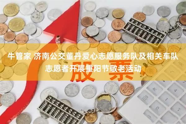 牛管家 济南公交董丹爱心志愿服务队及相关车队志愿者开展重阳节敬老活动