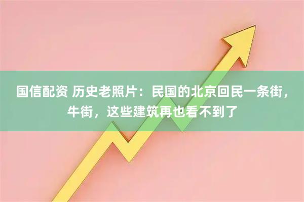 国信配资 历史老照片：民国的北京回民一条街，牛街，这些建筑再也看不到了
