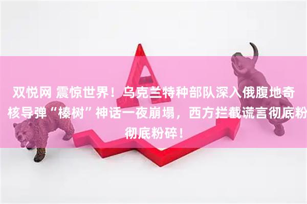 双悦网 震惊世界！乌克兰特种部队深入俄腹地奇袭，核导弹“榛树”神话一夜崩塌，西方拦截谎言彻底粉碎！