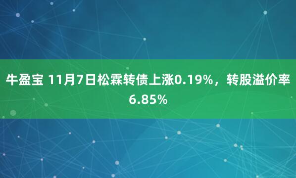 牛盈宝 11月7日松霖转债上涨0.19%,转股溢价率6.85%