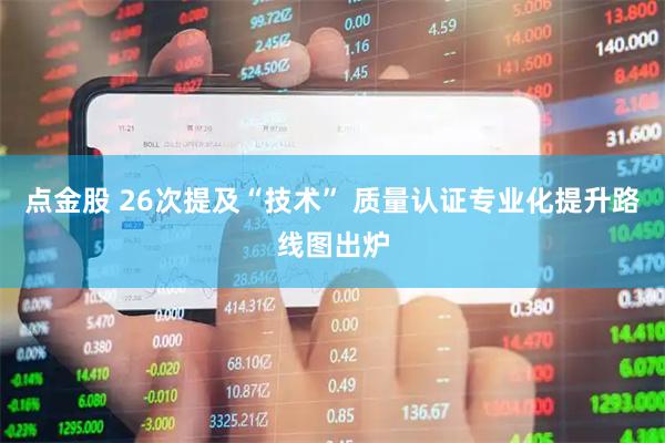 点金股 26次提及“技术” 质量认证专业化提升路线图出炉