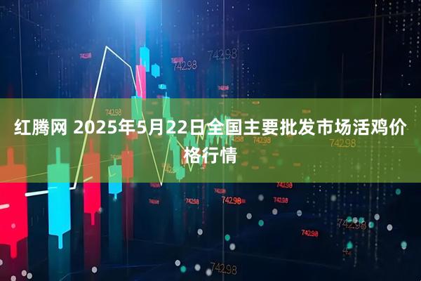 红腾网 2025年5月22日全国主要批发市场活鸡价格行情