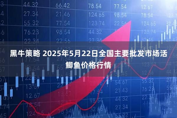 黑牛策略 2025年5月22日全国主要批发市场活鲫鱼价格行情