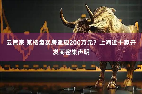 云管家 某楼盘买房返现200万元？上海近十家开发商密集声明