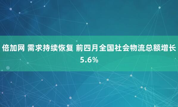 倍加网 需求持续恢复 前四月全国社会物流总额增长5.6%