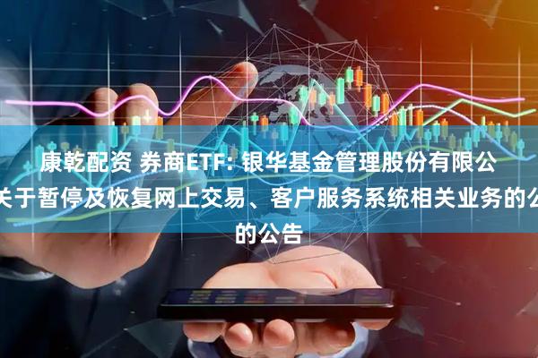 康乾配资 券商ETF: 银华基金管理股份有限公司关于暂停及恢复网上交易、客户服务系统相关业务的公告