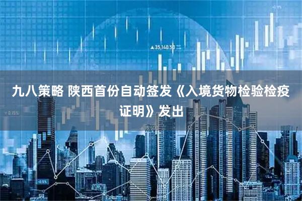 九八策略 陕西首份自动签发《入境货物检验检疫证明》发出