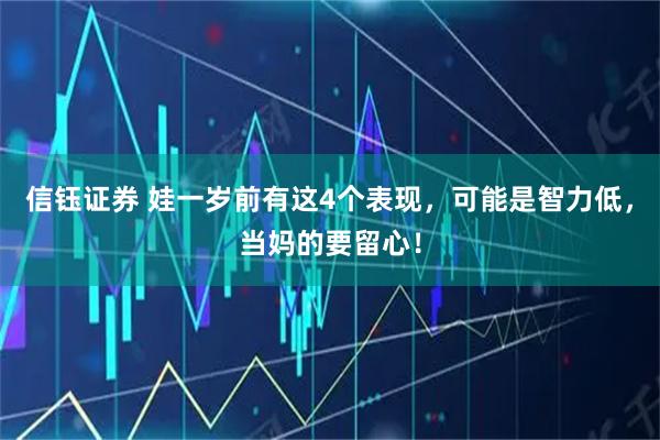 信钰证券 娃一岁前有这4个表现，可能是智力低，当妈的要留心！