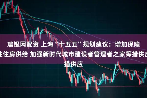 瑞银网配资 上海“十五五”规划建议：增加保障性住房供给 加强新时代城市建设者管理者之家筹措供应