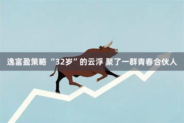 逸富盈策略 “32岁”的云浮 聚了一群青春合伙人
