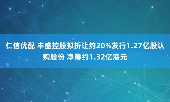 仁信优配 丰盛控股拟折让约20%发行1.27亿股认购股份 净筹约1.32亿港元