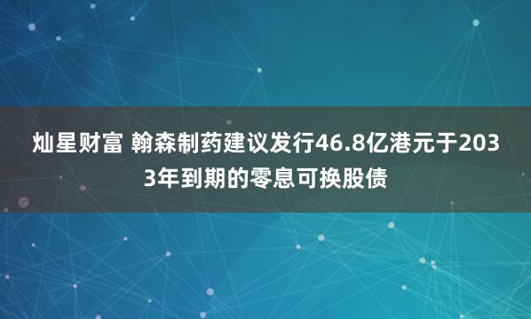灿星财富 翰森制药建议发行46.8亿港元于2033年到期的零息可换股债