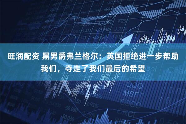 旺润配资 黑男爵弗兰格尔：英国拒绝进一步帮助我们，夺走了我们最后的希望