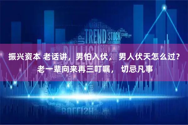 振兴资本 老话讲,男怕入伏, 男人伏天怎么过? 老一辈向来再三叮嘱, 切忌凡事