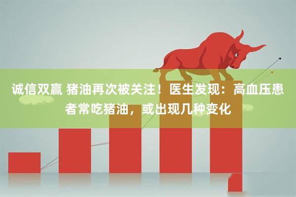 诚信双赢 猪油再次被关注!医生发现:高血压患者常吃猪油,或出现几种变化