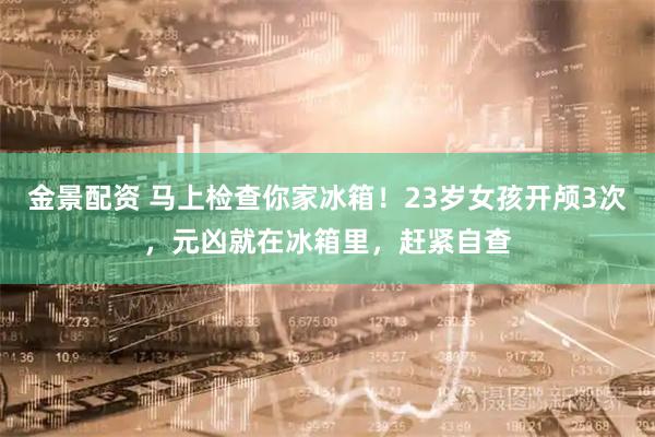 金景配资 马上检查你家冰箱!23岁女孩开颅3次,元凶就在冰箱里,赶紧自查