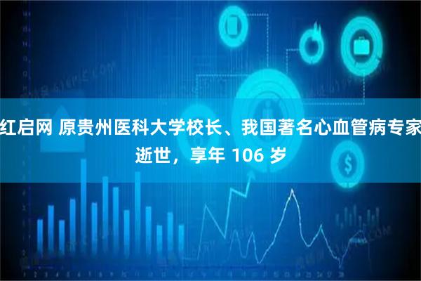 红启网 原贵州医科大学校长、我国著名心血管病专家逝世，享年 106 岁