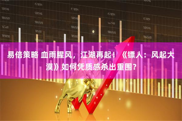 易倍策略 血雨腥风，江湖再起！《镖人：风起大漠》如何凭质感杀出重围？