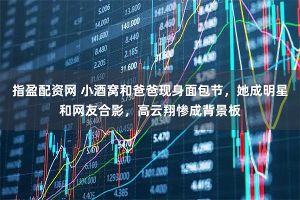指盈配资网 小酒窝和爸爸现身面包节，她成明星和网友合影，高云翔惨成背景板