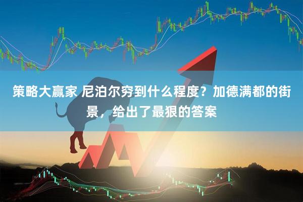 策略大赢家 尼泊尔穷到什么程度?加德满都的街景,给出了最狠的答案